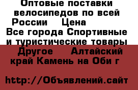 Оптовые поставки велосипедов по всей России  › Цена ­ 6 820 - Все города Спортивные и туристические товары » Другое   . Алтайский край,Камень-на-Оби г.